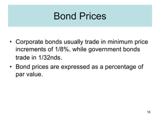 16
Bond Prices
• Corporate bonds usually trade in minimum price
increments of 1/8%, while government bonds
trade in 1/32nd...