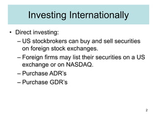 2
Investing Internationally
• Direct investing:
– US stockbrokers can buy and sell securities
on foreign stock exchanges.
...