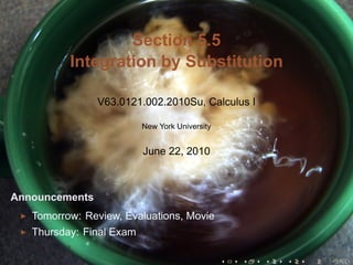 Section 5.5
          Integration by Substitution

                V63.0121.002.2010Su, Calculus I

                          New York University


                          June 22, 2010



Announcements
   Tomorrow: Review, Evaluations, Movie
   Thursday: Final Exam

                                                .   .   .   .   .   .
 