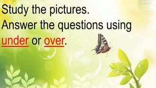 Study the pictures. 
Answer the questions using 
under or over. 
 
