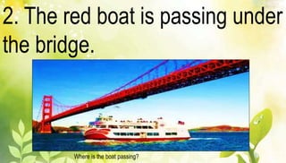 2. The red boat is passing under 
the bridge. 
Where is the boat passing? 
 