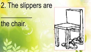 2. The slippers are 
_________ 
the chair. 
 
