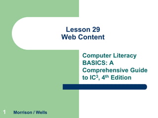 Lesson 29
Web Content
Computer Literacy
BASICS: A
Comprehensive Guide
to IC3, 4th Edition

1

Morrison / Wells

 