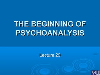 THE BEGINNING OFTHE BEGINNING OF
PSYCHOANALYSISPSYCHOANALYSIS
Lecture 29Lecture 29
 