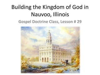 Building the Kingdom of God in
Nauvoo, Illinois
Gospel Doctrine Class, Lesson # 29
 