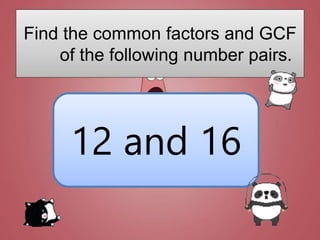 30 and 40
24 and 36
18 and 27
15 and 25
12 and 16
Find the common factors and GCF
of the following number pairs.
 