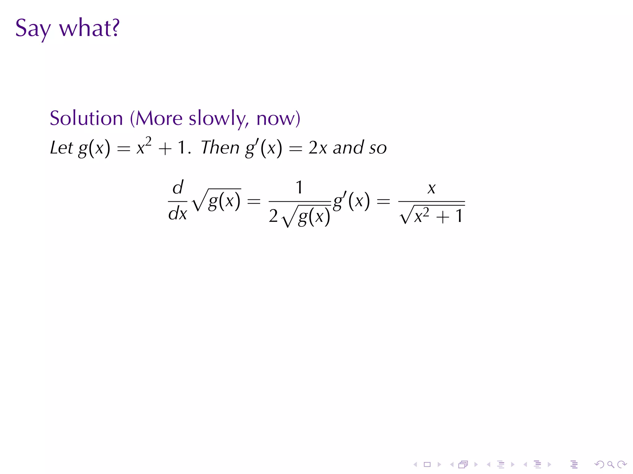 Say	what?


  Solution	(More	slowly, now)
  Let g(x) = x2 + 1. Then g′ (x) = 2x and	so

                d√         1                x
                   g(x) = √     g′ (x) = √
                dx       2 g(x)           x2 + 1




                                               .   .   .   .   .   .
 