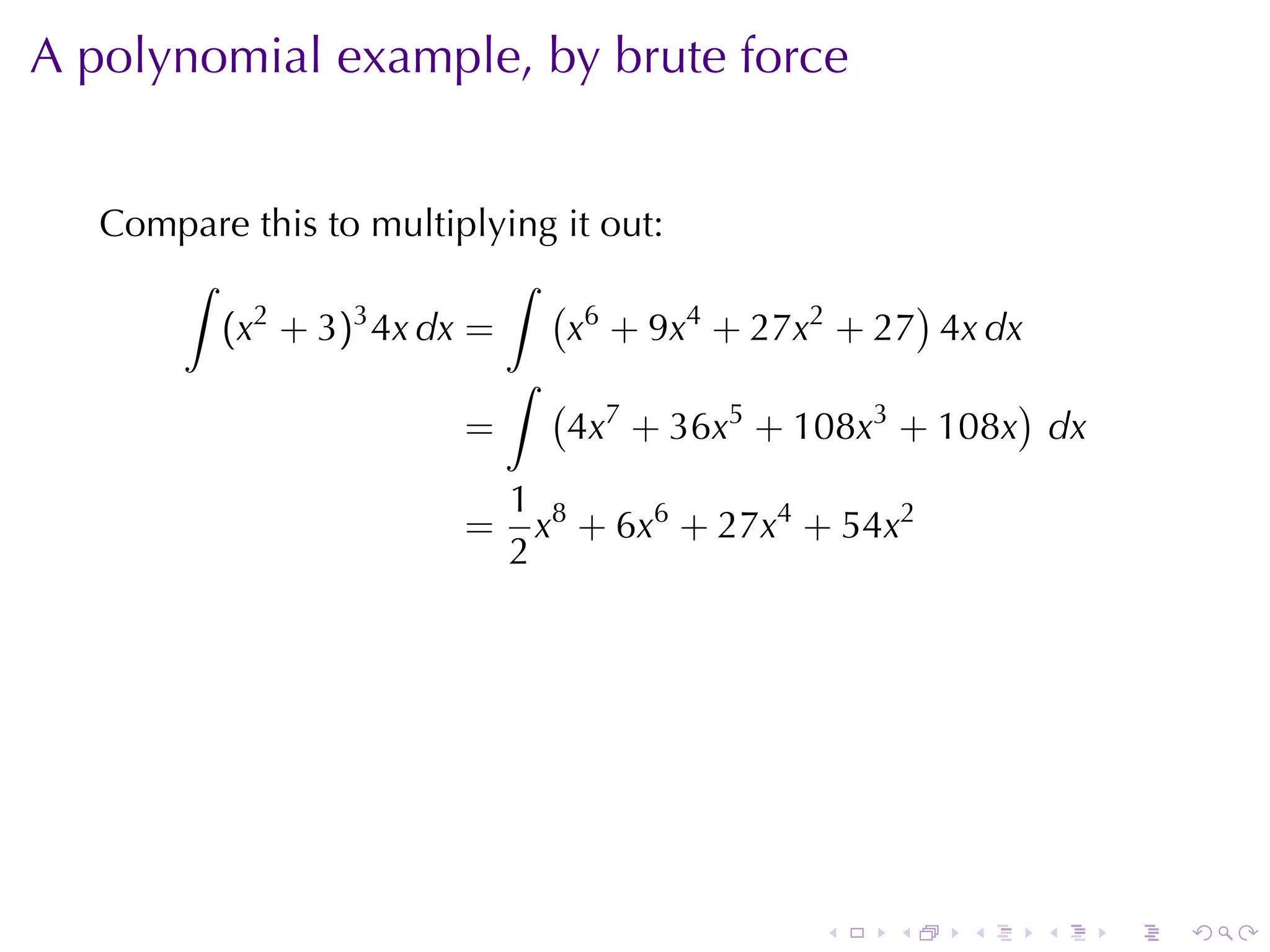 A polynomial	example, by	brute	force


   Compare	this	to	multiplying	it	out:
      ∫                    ∫
          2       3
                              ( 6                 )
        (x + 3) 4x dx =        x + 9x4 + 27x2 + 27 4x dx
                           ∫
                              ( 7                       )
                        =      4x + 36x5 + 108x3 + 108x dx
                           1 8
                       =     x + 6x6 + 27x4 + 54x2
                           2




                                            .   .    .   .   .   .
 