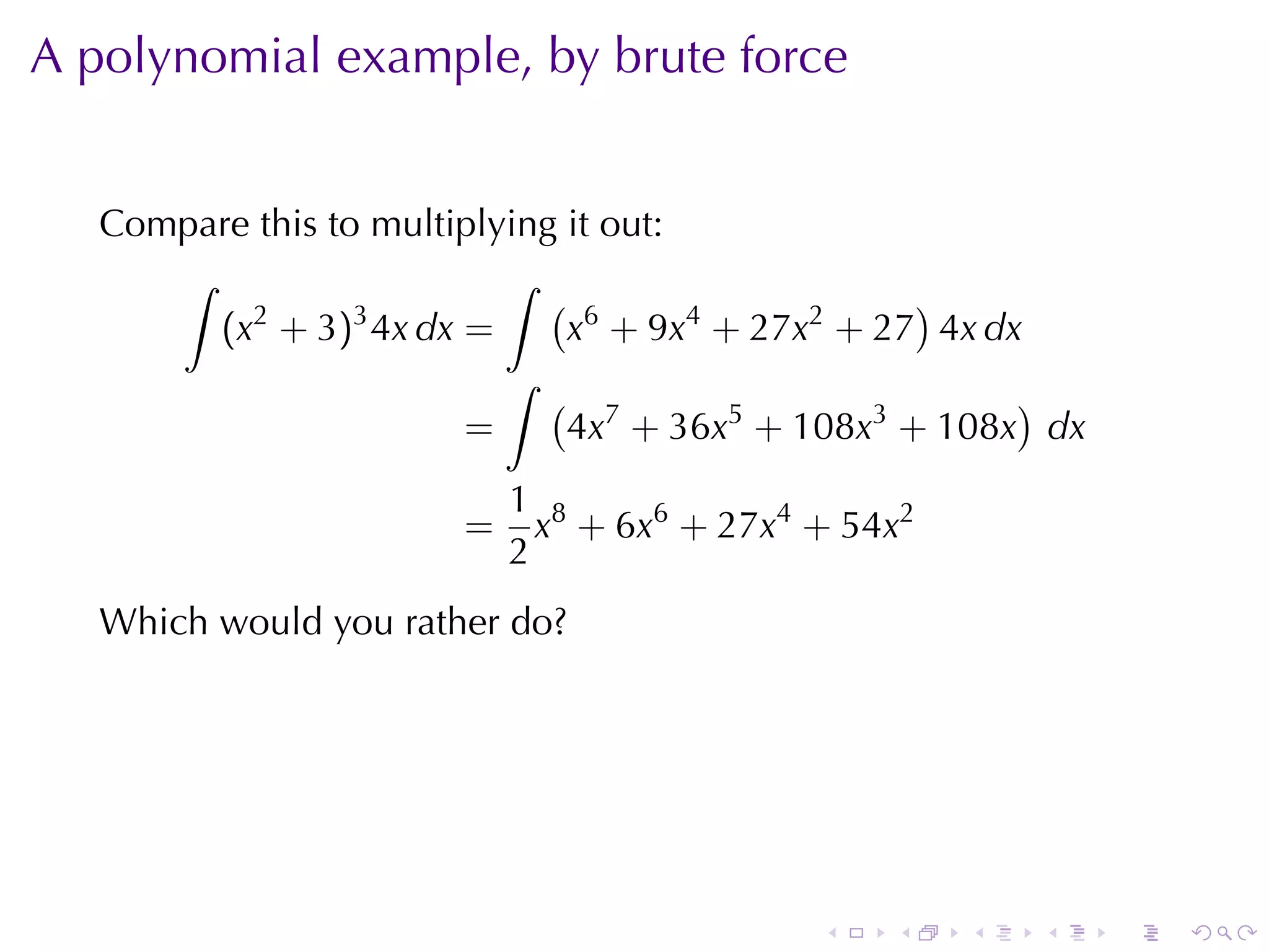 A polynomial	example, by	brute	force


   Compare	this	to	multiplying	it	out:
      ∫                    ∫
          2       3
                              ( 6                 )
        (x + 3) 4x dx =        x + 9x4 + 27x2 + 27 4x dx
                           ∫
                              ( 7                       )
                        =      4x + 36x5 + 108x3 + 108x dx
                           1 8
                       =     x + 6x6 + 27x4 + 54x2
                           2
   Which	would	you	rather	do?




                                            .   .    .   .   .   .
 