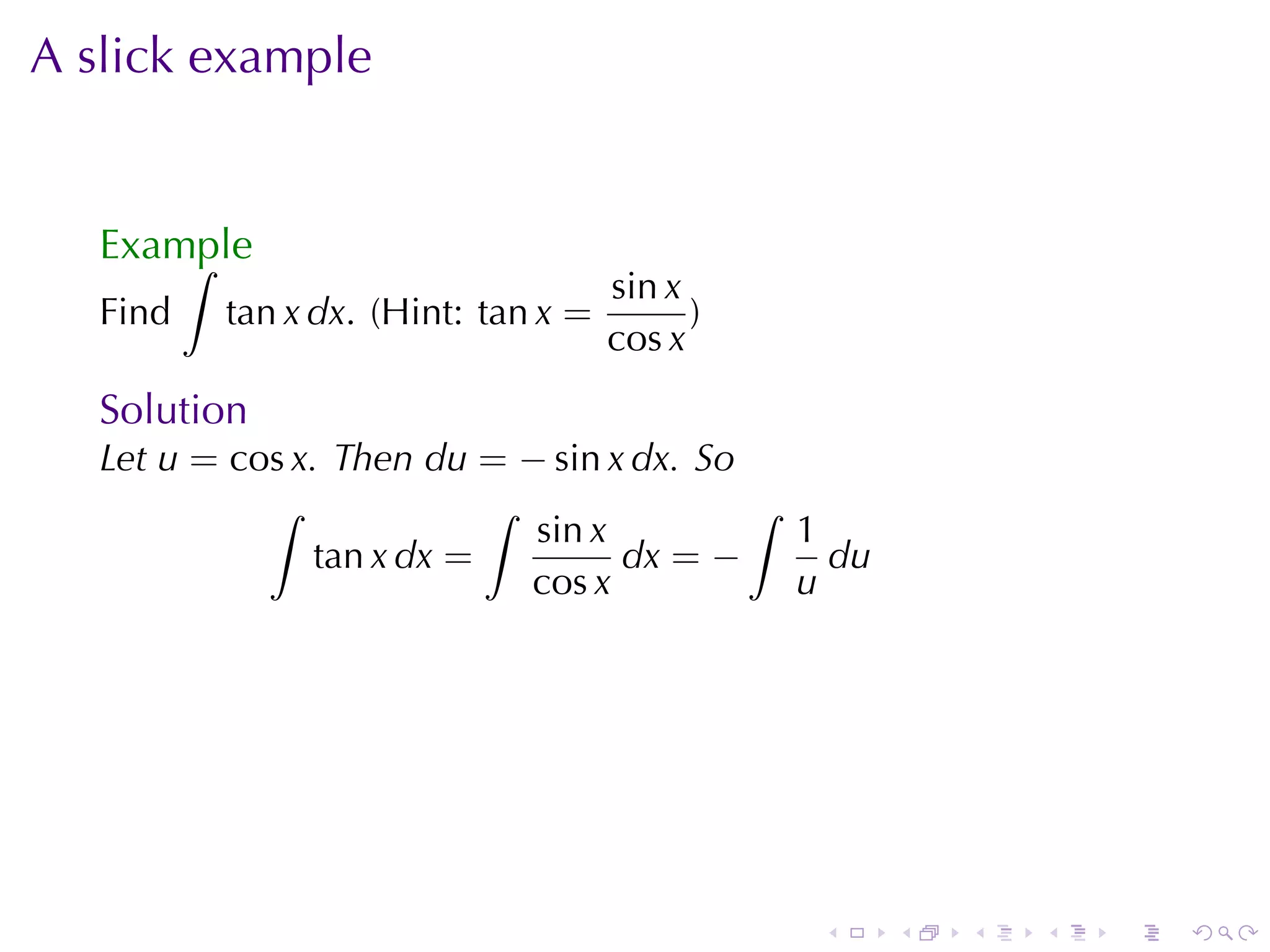 A slick	example


   Example
       ∫
                                     sin x
   Find   tan x dx. (Hint: tan x =         )
                                     cos x
   Solution
   Let u = cos x. Then du = − sin x dx. So
             ∫              ∫              ∫
                              sin x          1
                 tan x dx =         dx = −     du
                              cos x          u




                                               .    .   .   .   .   .
 