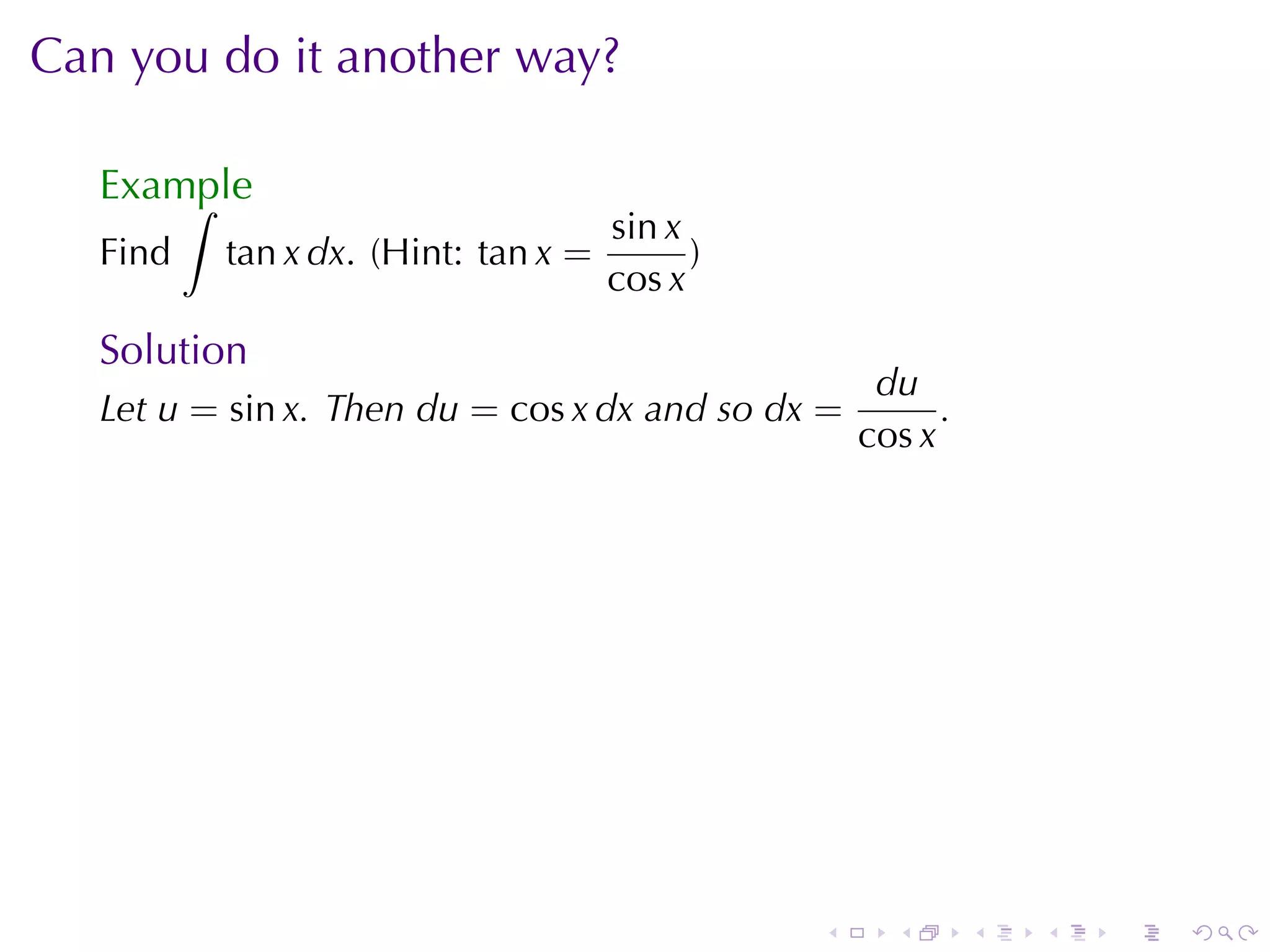 Can	you	do	it	another	way?

   Example
       ∫
                                     sin x
   Find   tan x dx. (Hint: tan x =         )
                                     cos x
   Solution
                                                    du
   Let u = sin x. Then du = cos x dx and	so dx =         .
                                                   cos x




                                               .     .       .   .   .   .
 