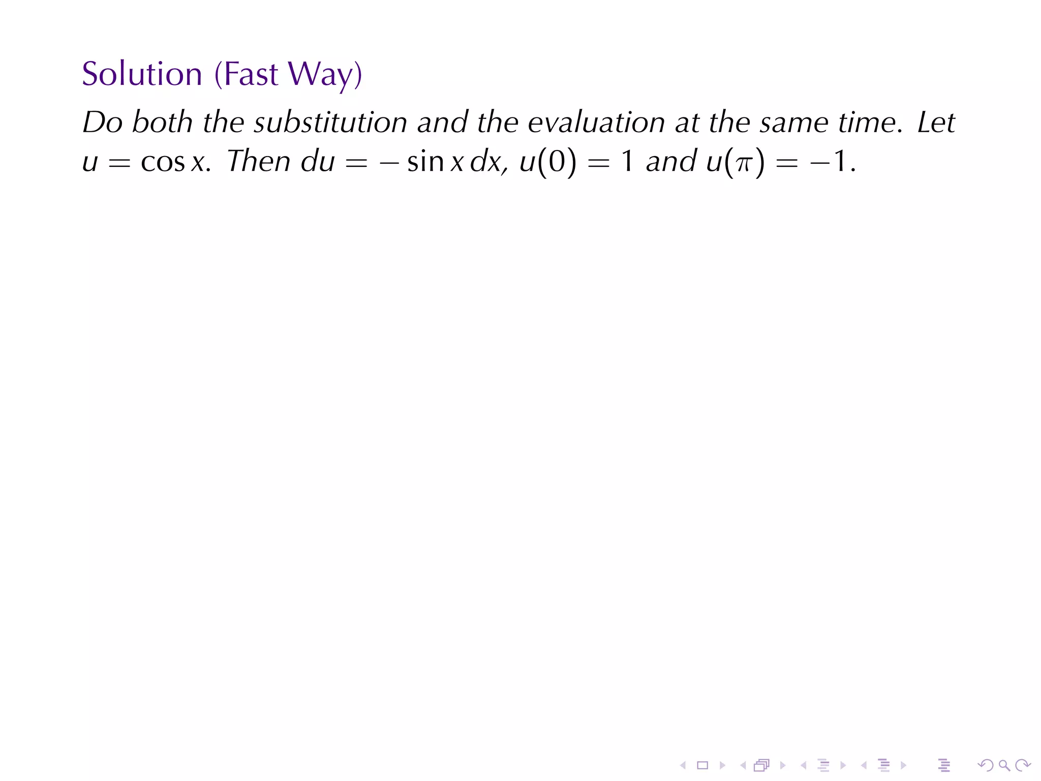 Solution	(Fast	Way)
Do	both	the	substitution	and	the	evaluation	at	the	same	time. Let
u = cos x. Then du = − sin x dx, u(0) = 1 and u(π) = −1.




                                            .   .    .   .    .     .
 