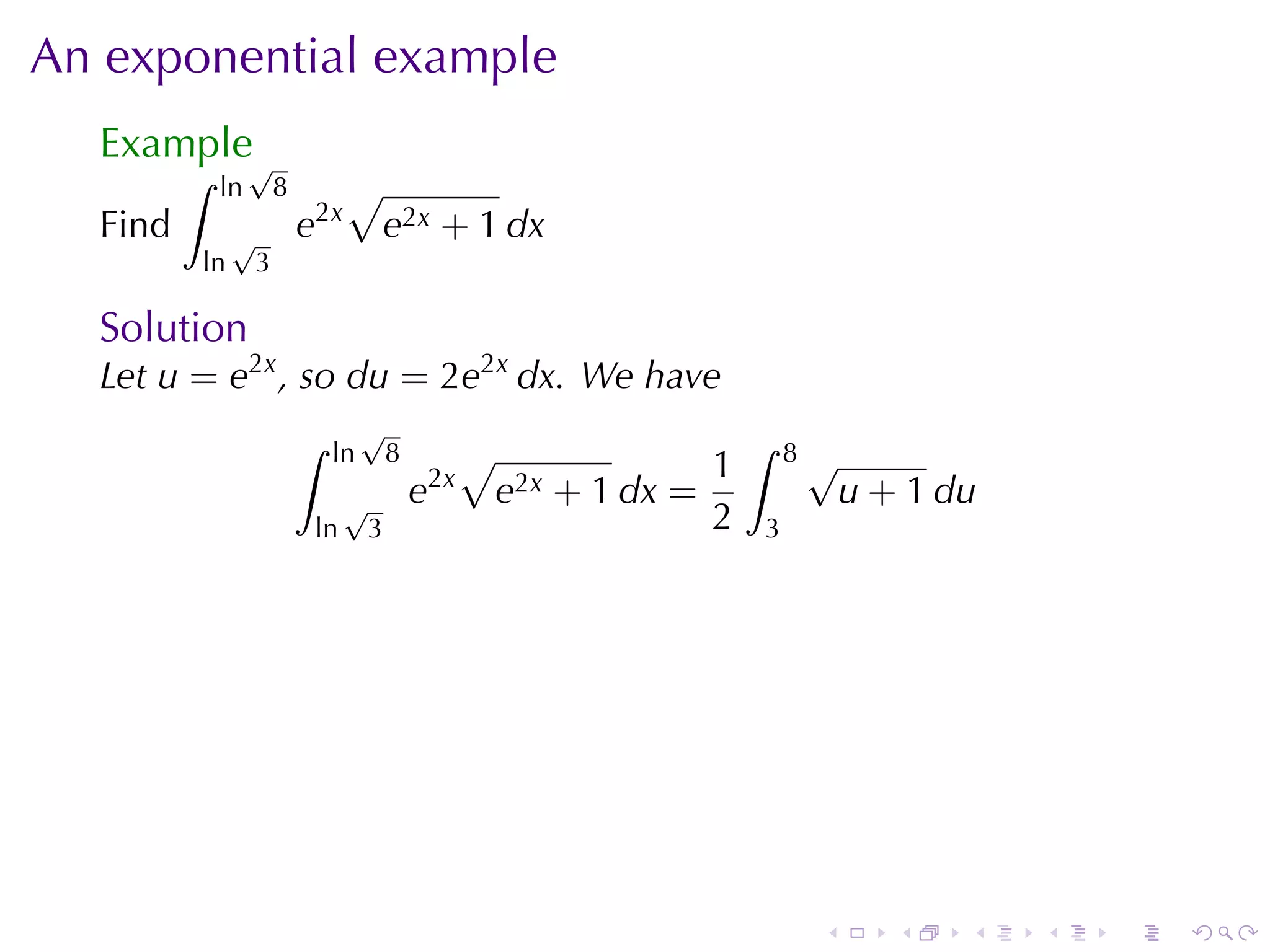 An	exponential	example
  Example√
         ∫   ln       8         √
  Find        √           e2x       e2x + 1 dx
         ln       3

  Solution
  Let u = e2x , so du = 2e2x dx. We	have
                          ∫        √                                     ∫
                              ln        8         √                  1       8√
                                √           e2x       e2x + 1 dx =                u + 1 du
                           ln       3                                2   3




                                                                              .      .   .   .   .   .
 