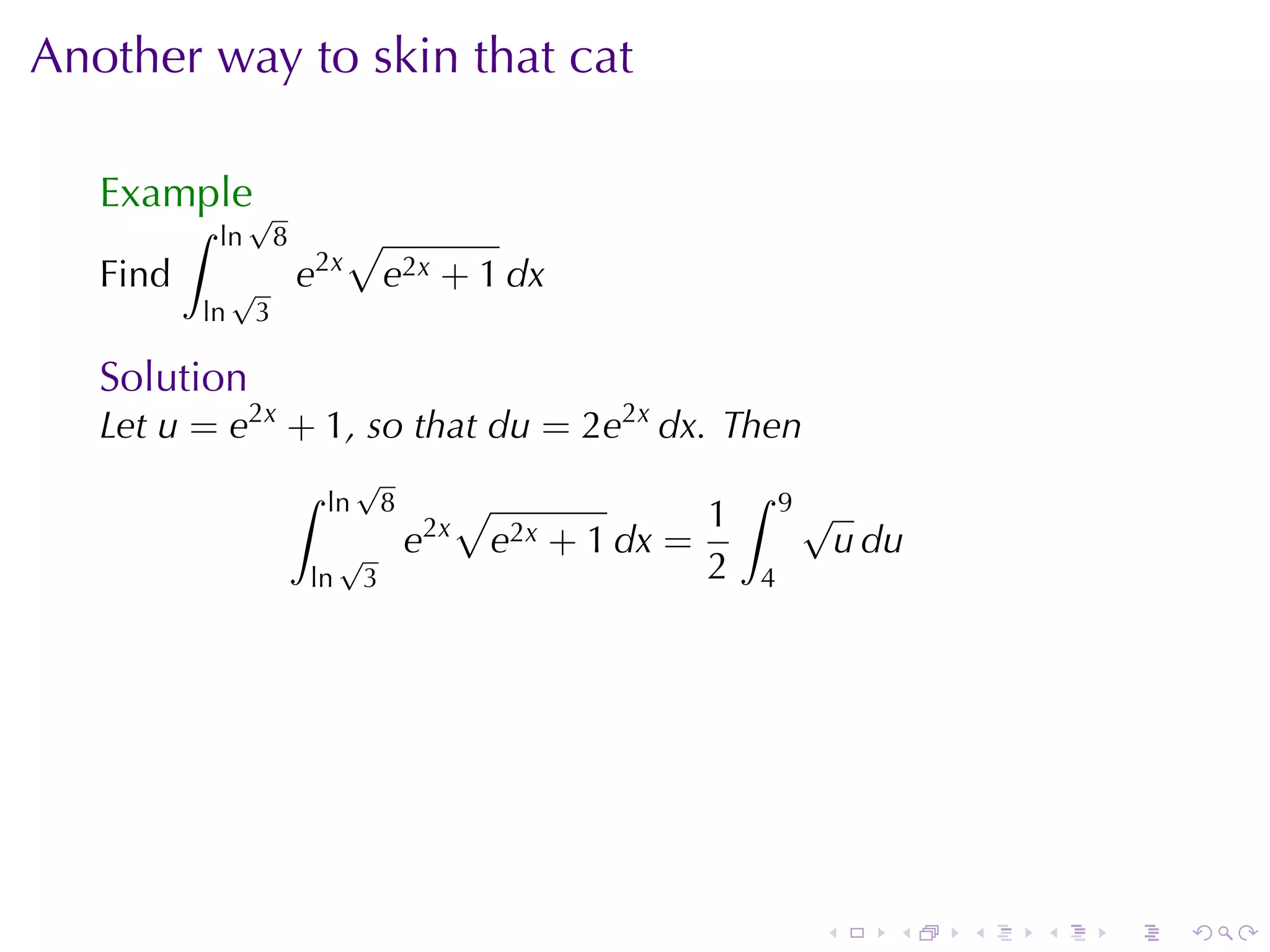 Another	way	to	skin	that	cat

   Example√
          ∫   ln       8         √
   Find        √           e2x          e2x + 1 dx
          ln       3

   Solution
   Let u = e2x + 1, so	that du = 2e2x dx. Then
                           ∫        √                                       ∫
                               ln       8            √                  1       9√
                                                2x
                                √           e            e2x   + 1 dx =              u du
                           ln       3                                   2   4




                                                                                 .      .   .   .   .   .
 