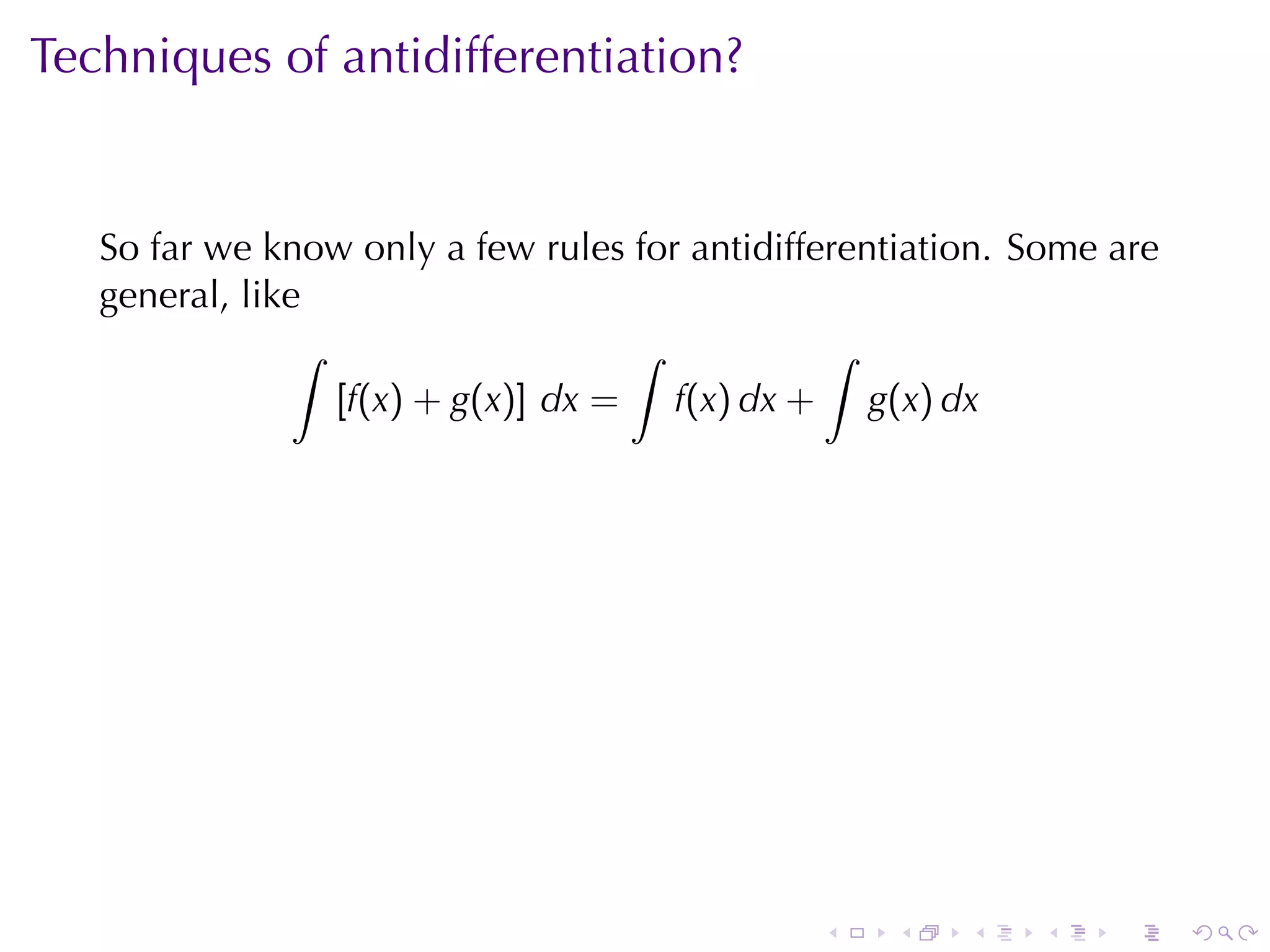 Techniques	of	antidifferentiation?


   So	far	we	know	only	a	few	rules	for	antidifferentiation. Some	are
   general, like
                ∫                   ∫           ∫
                  [f(x) + g(x)] dx = f(x) dx + g(x) dx




                                               .   .    .   .    .     .
 