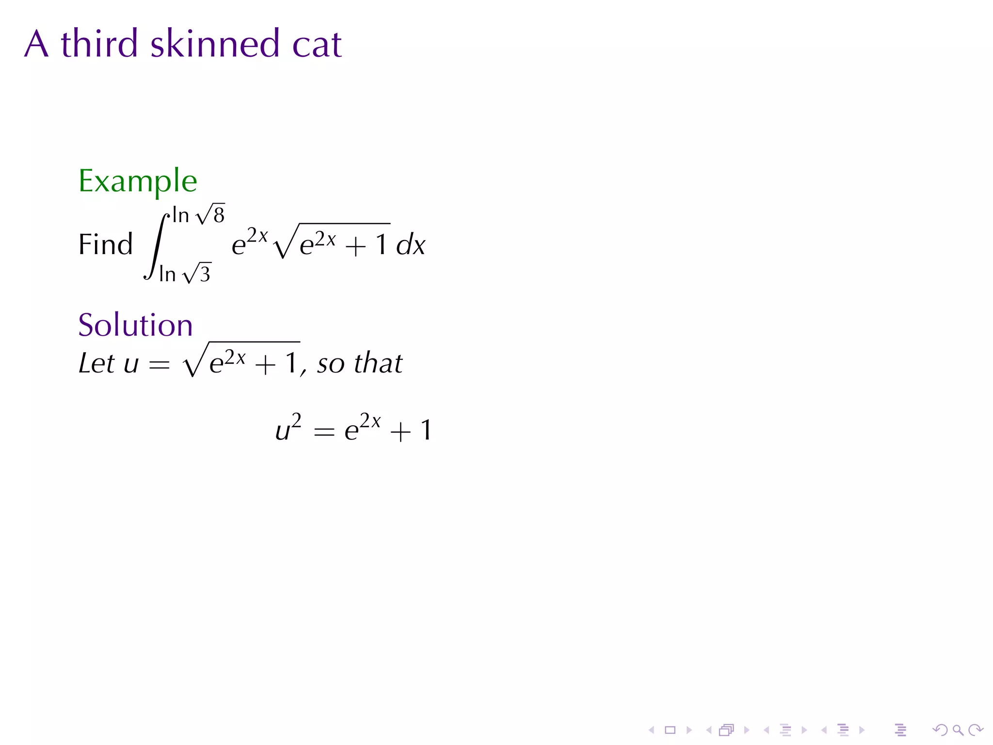 A third	skinned	cat


   Example√
          ∫   ln       8         √
   Find        √           e2x       e2x + 1 dx
          ln       3

   Solution
          √
   Let u =         e2x + 1, so	that

                                 u2 = e2x + 1




                                                  .   .   .   .   .   .
 