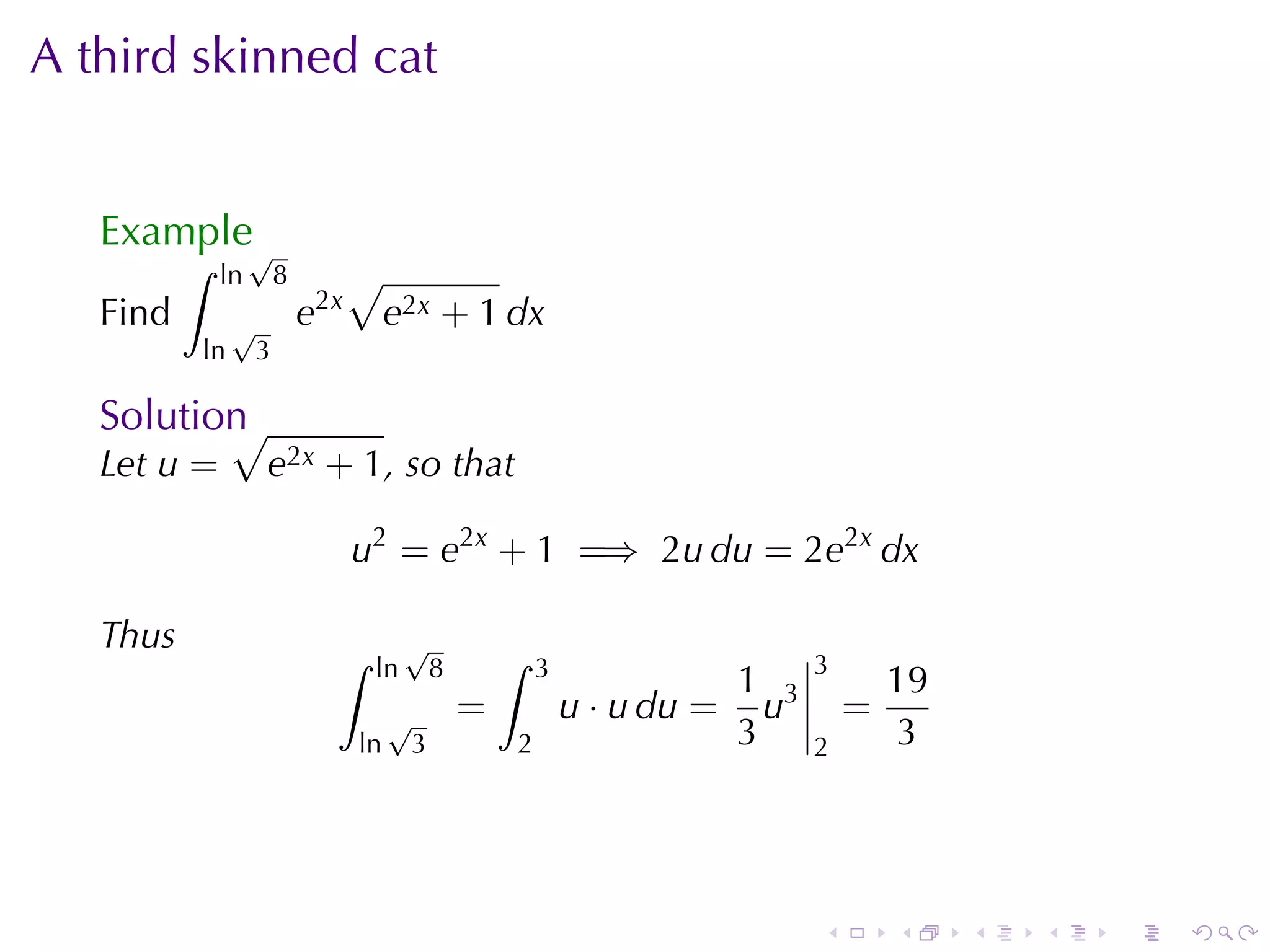 A third	skinned	cat


   Example√
          ∫   ln       8         √
   Find        √           e2x        e2x + 1 dx
          ln       3

   Solution
          √
   Let u =         e2x + 1, so	that

                                 u2 = e2x + 1 =⇒ 2u du = 2e2x dx

   Thus                      ∫         √          ∫
                                  ln    8             3                      3
                                                                       1 3           19
                                      √       =           u · u du =     u       =
                                 ln       3       2                    3     2       3




                                                                             .       .    .   .   .   .
 