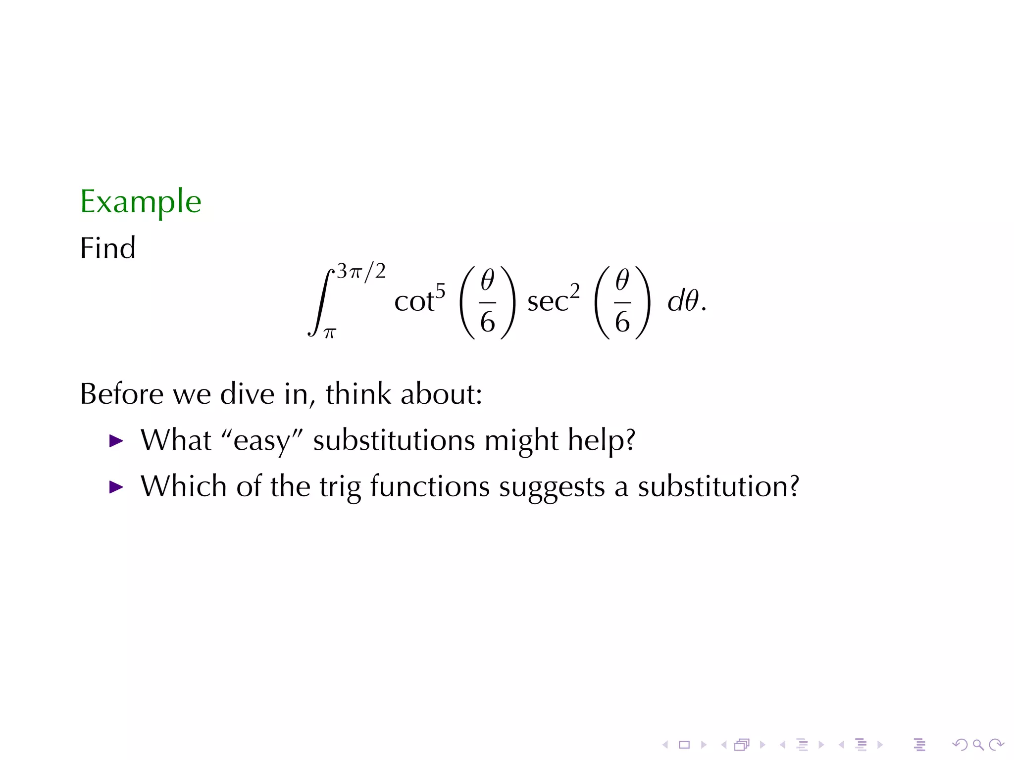 Example
Find                ∫              ( )      ( )
                        3π/2
                                 5  θ      2 θ
                               cot     sec      dθ.
                     π              6        6

Before	we	dive	in, think	about:
       What	“easy”	substitutions	might	help?
       Which	of	the	trig	functions	suggests	a	substitution?




                                               .      .   .   .   .   .
 