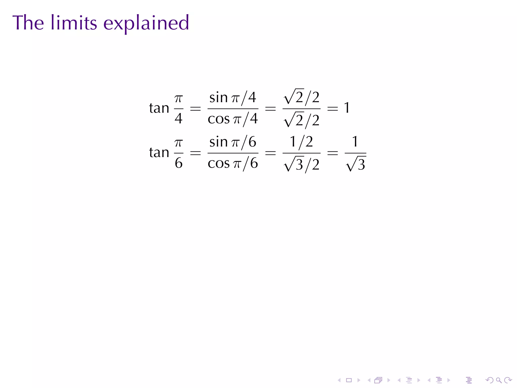 The	limits	explained

                              √
                  π  sin π/4   2 /2
               tan =         =√     =1
                  4  cos π/4   2 /2
                  π  sin π/6  1/2     1
               tan =         =√     =√
                  6  cos π/6   3 /2    3




                                    .   .   .   .   .   .
 