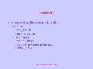 Summary
• Create and modify a timer with built-in
functions
– FIND_TIMER
– CREATE_TIMER
– SET_TIMER
– DELETE_TIMER
– GET_APPLICATION_PROPERTY
(TIMER_NAME)
http://blog.ebiztechnics.com
 