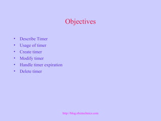 Objectives
• Describe Timer
• Usage of timer
• Create timer
• Modify timer
• Handle timer expiration
• Delete timer
http://blog.ebiztechnics.com
 