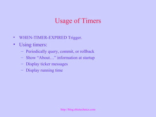 Usage of Timers
• WHEN-TIMER-EXPIRED Trigger.
• Using timers:
– Periodically query, commit, or rollback
– Show “About…” information at startup
– Display ticker messages
– Display running time
http://blog.ebiztechnics.com
 