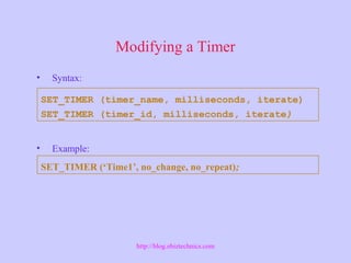 Modifying a Timer
• Syntax:
• Example:
SET_TIMER (timer_name, milliseconds, iterate)
SET_TIMER (timer_id, milliseconds, iterate)
SET_TIMER (‘Time1’, no_change, no_repeat);
http://blog.ebiztechnics.com
 