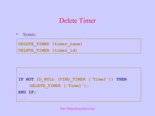 Delete Timer
• Syntax:
DELETE_TIMER (timer_name)
DELETE_TIMER (timer_id)
...
IF NOT ID_NULL (FIND_TIMER (‘Time1’)) THEN
DELETE_TIMER (’Time1’);
END IF;
...
http://blog.ebiztechnics.com
 