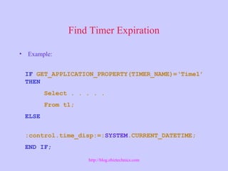 Find Timer Expiration
• Example:
IF GET_APPLICATION_PROPERTY(TIMER_NAME)=‘Time1’
THEN
Select . . . . .
From t1;
ELSE
:control.time_disp:=:SYSTEM.CURRENT_DATETIME;
END IF;
http://blog.ebiztechnics.com
 