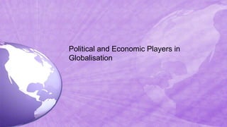 Political and Economic Players in
Globalisation
 