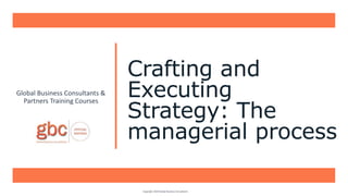 Crafting and
Executing
Strategy: The
managerial process
Global Business Consultants &
Partners Training Courses
Copyright 2020 Global Business Consultants
 