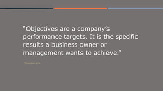 “Objectives are a company’s
performance targets. It is the specific
results a business owner or
management wants to achieve.”
Thompson et al.
 