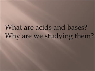 What are acids and bases? Why are we studying them? 