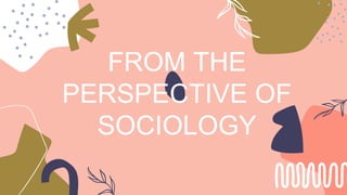 FROM THE
PERSPECTIVE OF
SOCIOLOGY
 