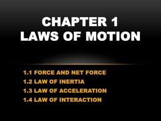 1.1 FORCE AND NET FORCE
1.2 LAW OF INERTIA
1.3 LAW OF ACCELERATION
1.4 LAW OF INTERACTION
CHAPTER 1
LAWS OF MOTION
 