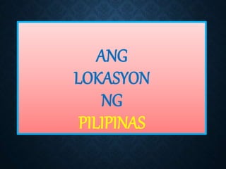ANG
LOKASYON
NG
PILIPINAS
 