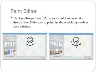 Paint Editor  Use Eye-Dropper tool  to pick a color to create the drum-sticks. Make sure to point the drum sticks upwards as shown below. 