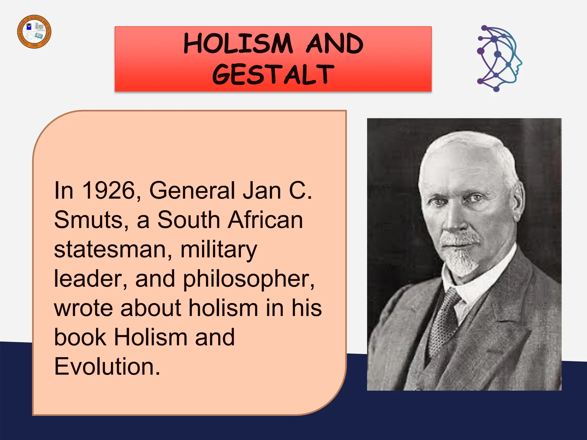HOLISM AND
GESTALT
“
In 1926, General Jan C.
Smuts, a South African
statesman, military
leader, and philosopher,
wrote about holism in his
book Holism and
Evolution.
 