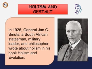 HOLISM AND
GESTALT
“
In 1926, General Jan C.
Smuts, a South African
statesman, military
leader, and philosopher,
wrote about holism in his
book Holism and
Evolution.
 