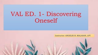 VAL ED. 1- Discovering
Oneself
Instructor: ANGELIE B. MALASAN, LPT
 