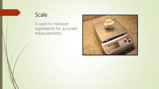 Scale
is used to measure
ingredients for accurate
measurements.
 