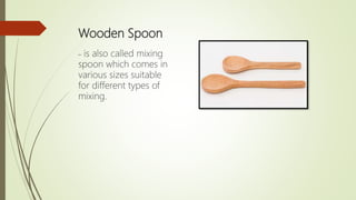 Wooden Spoon
– is also called mixing
spoon which comes in
various sizes suitable
for different types of
mixing.
 