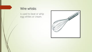 Wire whisks
is used to beat or whip
egg whites or cream.
 