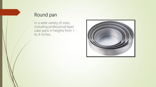 Round pan
in a wide variety of sizes,
including professional layer
cake pans in heights from 1
to 4 inches.
 