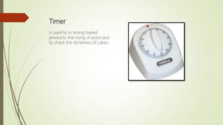 Timer
is used to in timing baked
products, the rising of yeast and
to check the doneness of cakes.
 