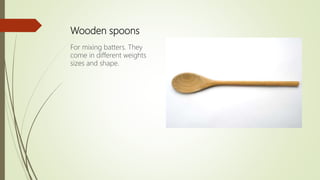 Wooden spoons
For mixing batters. They
come in different weights
sizes and shape.
 