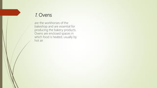 1. Ovens
are the workhorses of the
bakeshop and are essential for
producing the bakery products.
Ovens are enclosed spaces in
which food is heated, usually by
hot air.
 