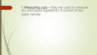 1. Measuring cups – they are used to measure
dry and liquid ingredients. It consist of two
types namely
 