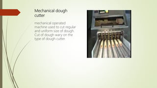 Mechanical dough
cutter
mechanical operated
machine used to cut regular
and uniform size of dough.
Cut of dough wary on the
type of dough cutter.
 
