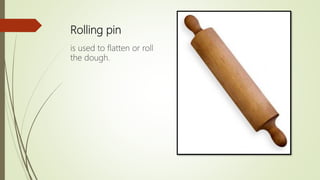 Rolling pin
is used to flatten or roll
the dough.
 
